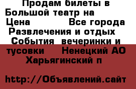 Продам билеты в Большой театр на 09.06. › Цена ­ 3 600 - Все города Развлечения и отдых » События, вечеринки и тусовки   . Ненецкий АО,Харьягинский п.